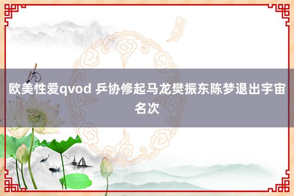 欧美性爱qvod 乒协修起马龙樊振东陈梦退出宇宙名次