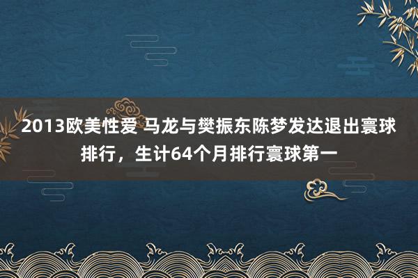 2013欧美性爱 马龙与樊振东陈梦发达退出寰球排行，生计64个月排行寰球第一