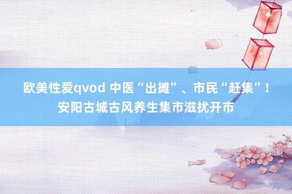 欧美性爱qvod 中医“出摊”、市民“赶集”！安阳古城古风养生集市滋扰开市