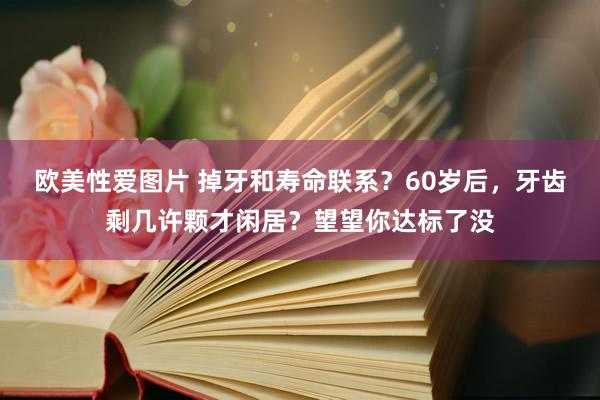 欧美性爱图片 掉牙和寿命联系？60岁后，牙齿剩几许颗才闲居？望望你达标了没