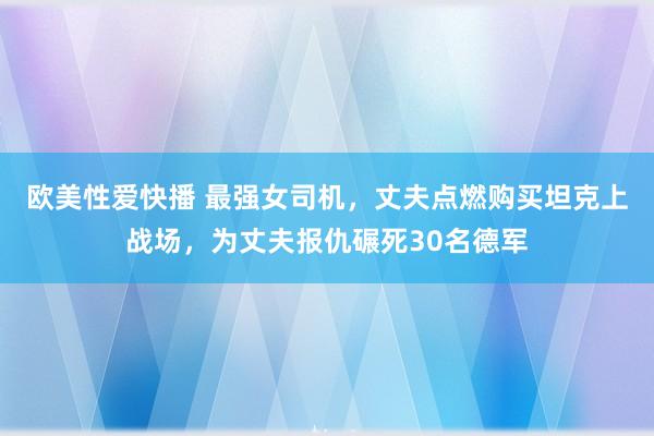 欧美性爱快播 最强女司机，丈夫点燃购买坦克上战场，为丈夫报仇碾死30名德军