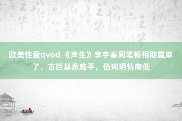 欧美性爱qvod 《声生》李宇春周笔畅相助赢麻了，古巨基意难平，伍珂玥情商低