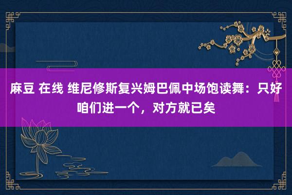 麻豆 在线 维尼修斯复兴姆巴佩中场饱读舞：只好咱们进一个，对方就已矣