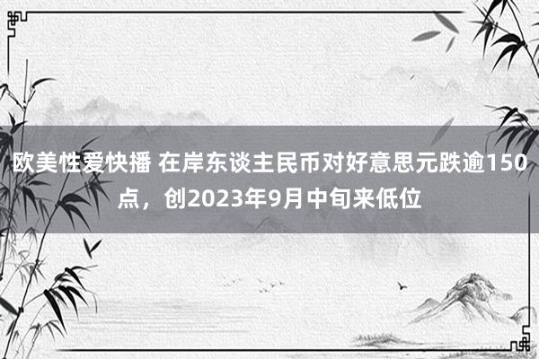 欧美性爱快播 在岸东谈主民币对好意思元跌逾150点，创2023年9月中旬来低位