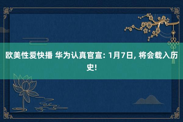 欧美性爱快播 华为认真官宣: 1月7日， 将会载入历史!