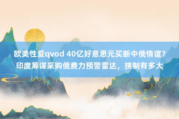 欧美性爱qvod 40亿好意思元买断中俄情谊？印度筹谋采购俄费力预警雷达，挟制有多大