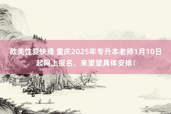 欧美性爱快播 重庆2025年专升本老师1月10日起网上报名，来望望具体安排！