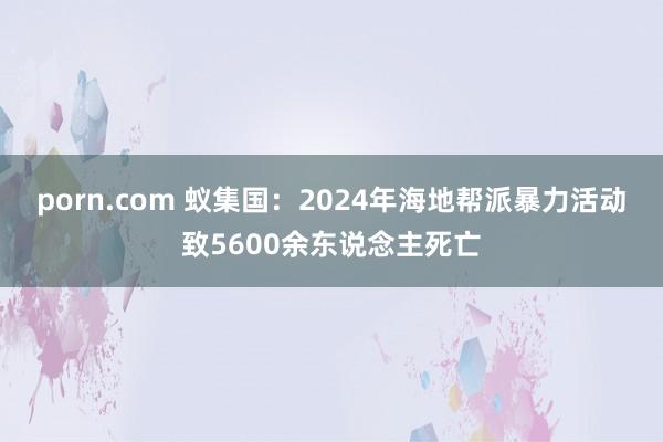 porn.com 蚁集国：2024年海地帮派暴力活动致5600余东说念主死亡