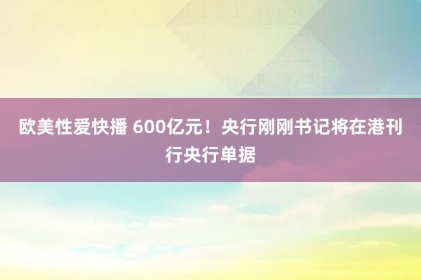 欧美性爱快播 600亿元！央行刚刚书记将在港刊行央行单据