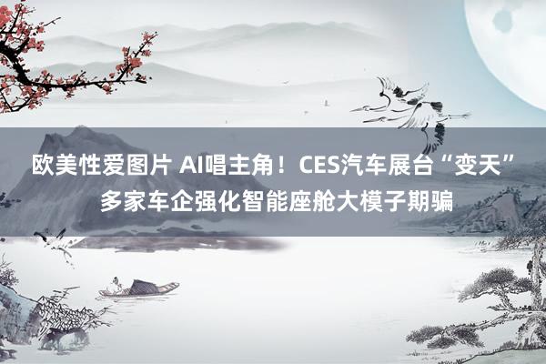 欧美性爱图片 AI唱主角！CES汽车展台“变天” 多家车企强化智能座舱大模子期骗