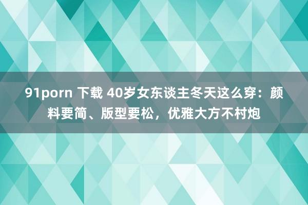 91porn 下载 40岁女东谈主冬天这么穿：颜料要简、版型要松，优雅大方不村炮