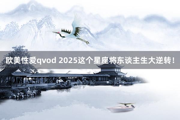 欧美性爱qvod 2025这个星座将东谈主生大逆转！