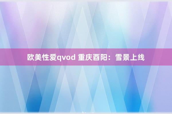 欧美性爱qvod 重庆酉阳：雪景上线