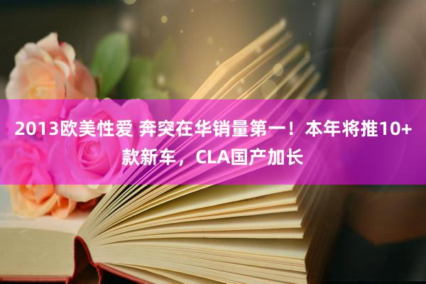 2013欧美性爱 奔突在华销量第一！本年将推10+款新车，CLA国产加长