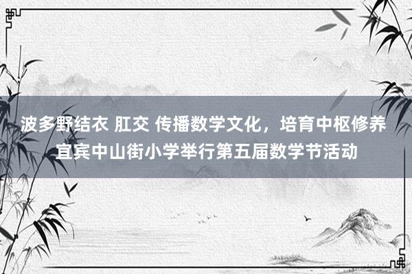 波多野结衣 肛交 传播数学文化，培育中枢修养 宜宾中山街小学举行第五届数学节活动