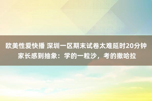 欧美性爱快播 深圳一区期末试卷太难延时20分钟 家长感到抽象：学的一粒沙，考的撒哈拉