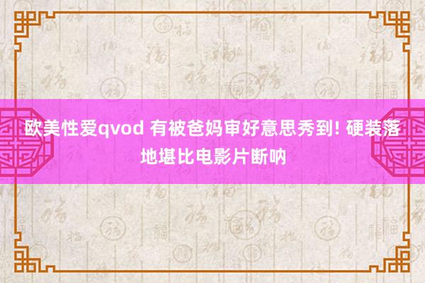 欧美性爱qvod 有被爸妈审好意思秀到! 硬装落地堪比电影片断呐