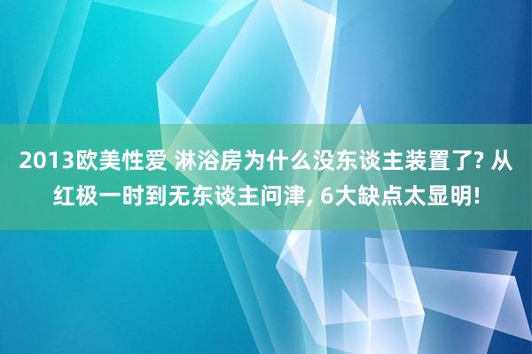 2013欧美性爱 淋浴房为什么没东谈主装置了? 从红极一时到无东谈主问津， 6大缺点太显明!