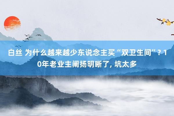 白丝 为什么越来越少东说念主买“双卫生间”? 10年老业主阐扬明晰了， 坑太多