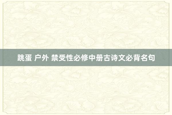 跳蛋 户外 禁受性必修中册古诗文必背名句