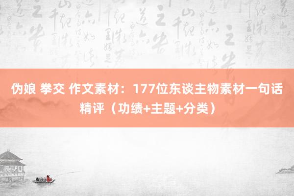 伪娘 拳交 作文素材：177位东谈主物素材一句话精评（功绩+主题+分类）