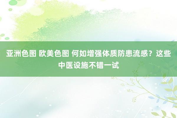 亚洲色图 欧美色图 何如增强体质防患流感？这些中医设施不错一试