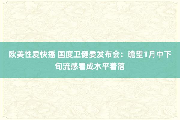 欧美性爱快播 国度卫健委发布会：瞻望1月中下旬流感看成水平着落