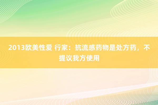 2013欧美性爱 行家：抗流感药物是处方药，不提议我方使用