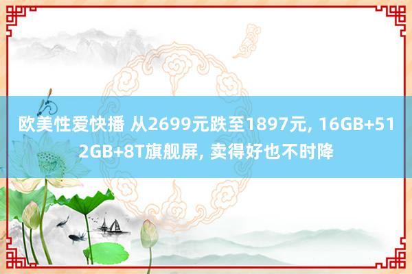 欧美性爱快播 从2699元跌至1897元， 16GB+512GB+8T旗舰屏， 卖得好也不时降