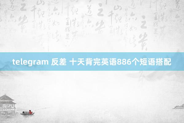 telegram 反差 十天背完英语886个短语搭配