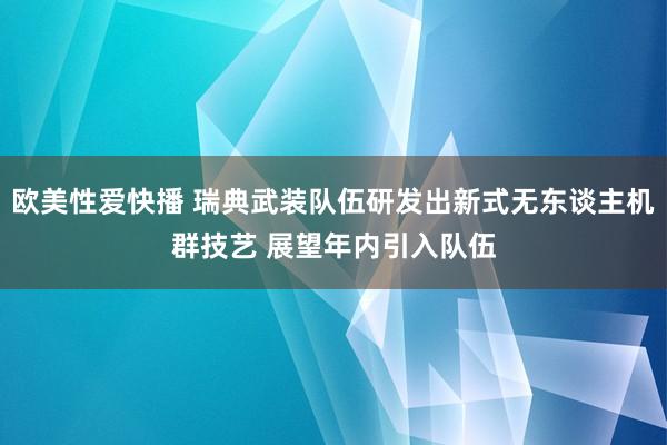 欧美性爱快播 瑞典武装队伍研发出新式无东谈主机群技艺 展望年内引入队伍