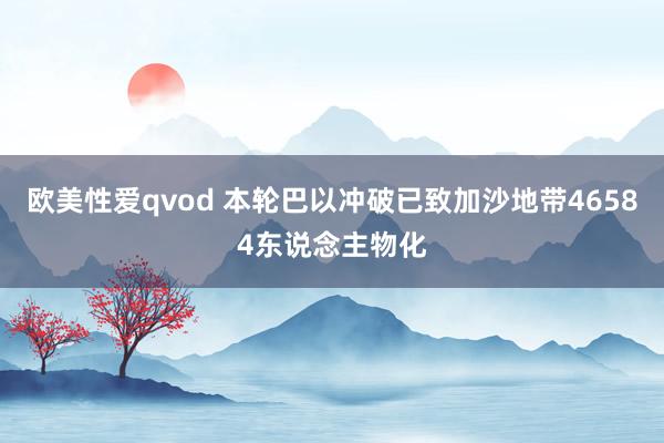 欧美性爱qvod 本轮巴以冲破已致加沙地带46584东说念主物化