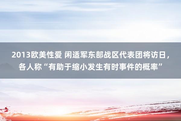 2013欧美性爱 闲适军东部战区代表团将访日，各人称“有助于缩小发生有时事件的概率”