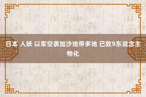 日本 人妖 以军空袭加沙地带多地 已致9东说念主物化