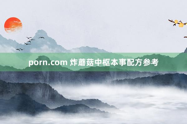 porn.com 炸蘑菇中枢本事配方参考