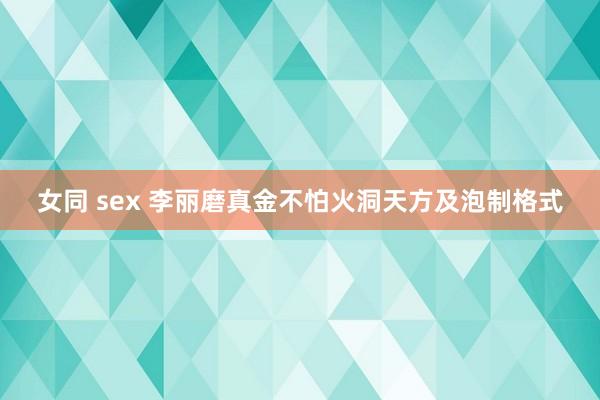 女同 sex 李丽磨真金不怕火洞天方及泡制格式