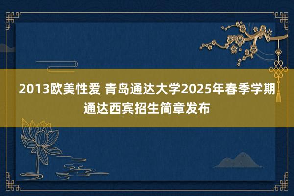 2013欧美性爱 青岛通达大学2025年春季学期通达西宾招生简章发布