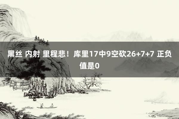 黑丝 内射 里程悲！库里17中9空砍26+7+7 正负值是0