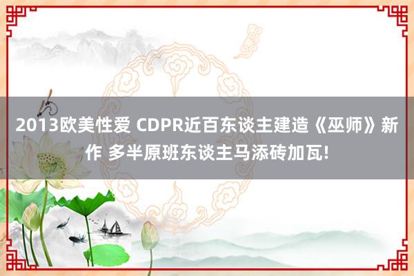 2013欧美性爱 CDPR近百东谈主建造《巫师》新作 多半原班东谈主马添砖加瓦!