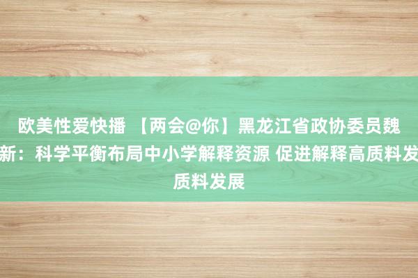 欧美性爱快播 【两会@你】黑龙江省政协委员魏丙新：科学平衡布局中小学解释资源 促进解释高质料发展