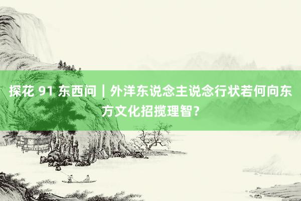 探花 91 东西问｜外洋东说念主说念行状若何向东方文化招揽理智？