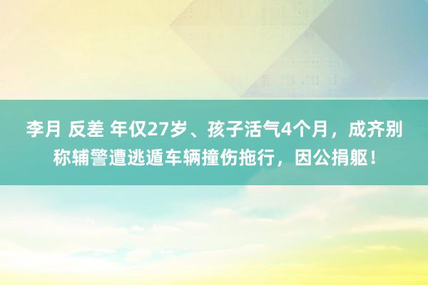 李月 反差 年仅27岁、孩子活气4个月，成齐别称辅警遭逃遁车辆撞伤拖行，因公捐躯！