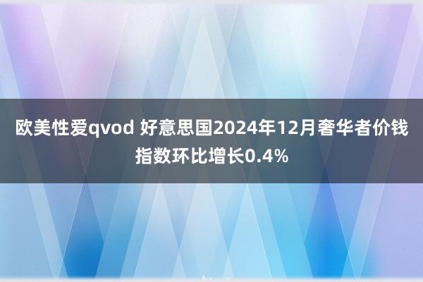 欧美性爱qvod 好意思国2024年12月奢华者价钱指数环比增长0.4%