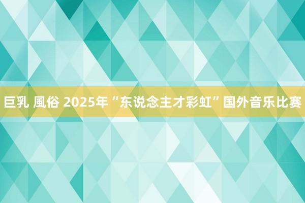 巨乳 風俗 2025年“东说念主才彩虹”国外音乐比赛