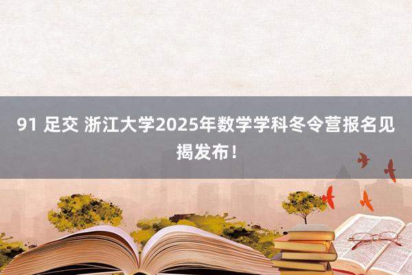 91 足交 浙江大学2025年数学学科冬令营报名见揭发布！